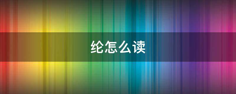 纶怎么读 纶怎么读音