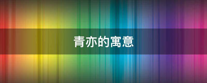 青亦的寓意（青亦这个名字的意思）