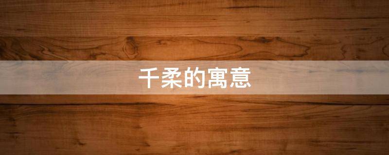 千柔的寓意（柔有什么寓意）