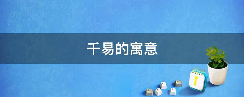 千易的寓意 易以百金的易是什么意思
