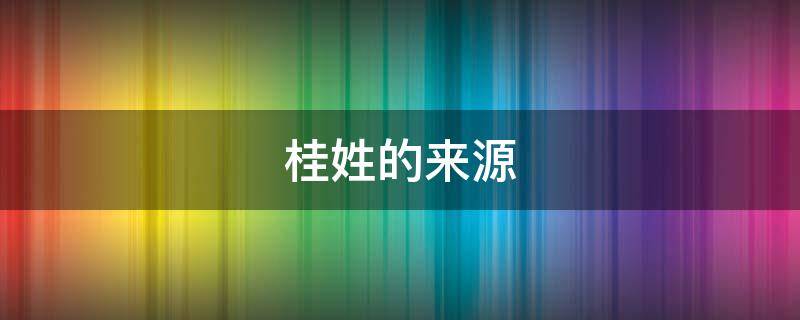 桂姓的来源 桂姓的来源50字