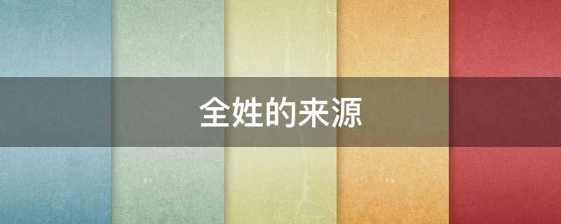全姓的来源（全姓的来源和历史名人和现状）
