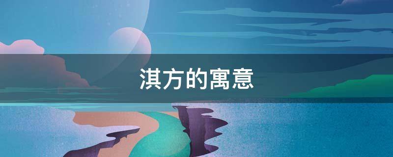 淇方的寓意（淇字寓意好吗）