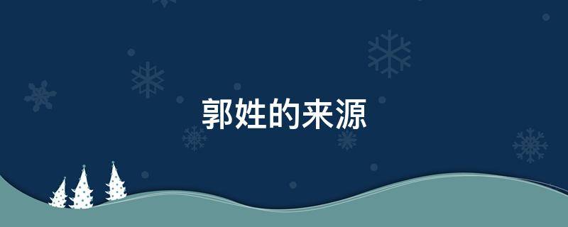 郭姓的来源（湖南郭姓的来源）