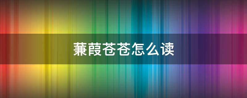 蒹葭苍苍怎么读（蒹葭苍苍怎么读拼音）