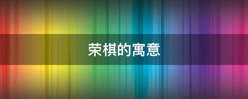 荣棋的寓意 棋含义是什么