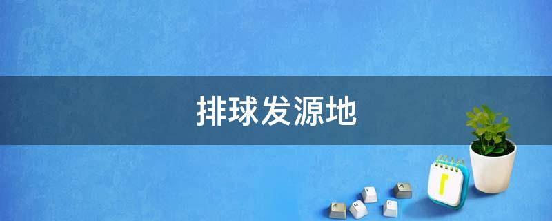排球发源地（排球发源地时间）