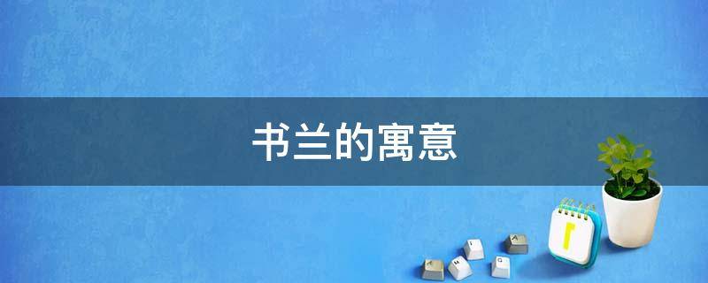 书兰的寓意（书兰这个名字怎么样）