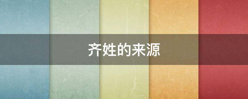 齐姓的来源（山东齐姓的来源）