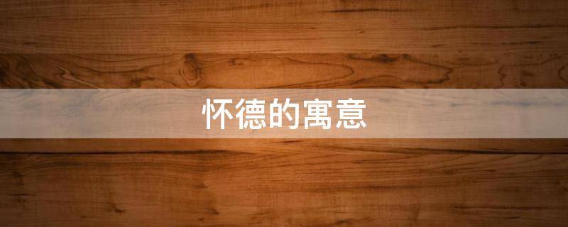 怀德的寓意（怀德致远是什么意思）