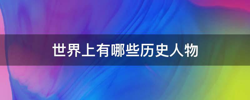 世界上有哪些历史人物 世界有名的历史人物