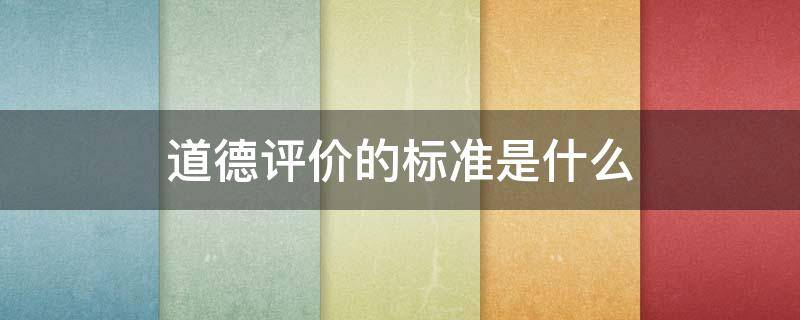 道德评价的标准是什么（道德的评价标准和评价方式是什么?）