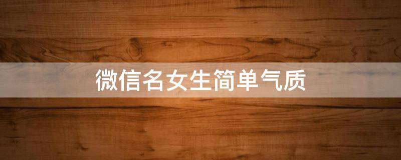 微信名女生简单气质（两个字微信名女生简单气质）