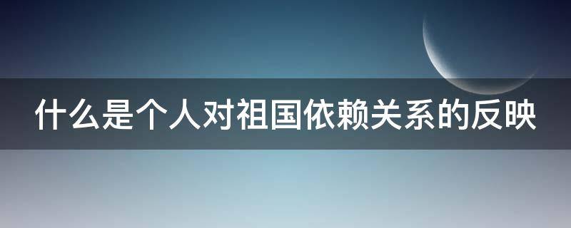 什么是个人对祖国依赖关系的反映（根据本课程什么是个人对祖国依赖关系的反）