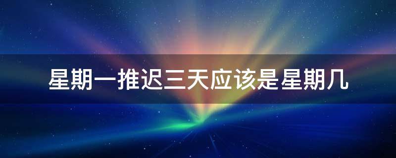 星期一推迟三天应该是星期几（星期一推迟三天应该是星期几列算式）