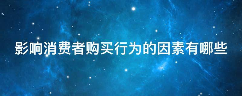 影响消费者购买行为的因素有哪些 影响消费者购买行为的生理因素有哪些