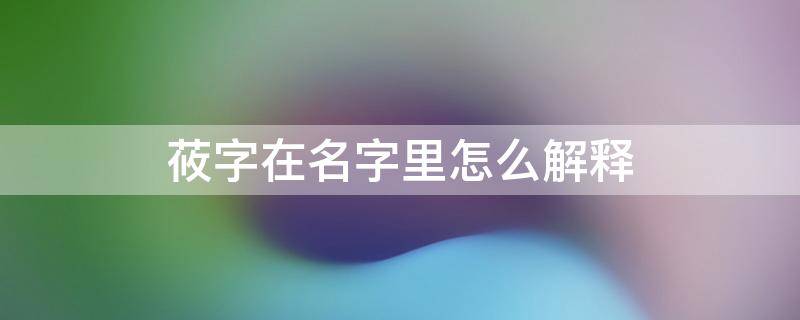 莜字在名字里怎么解释（莜字在名字中的寓意）