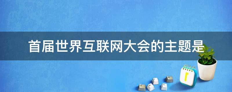 首届世界互联网大会的主题是 首届世界互联网大会的主题是什么主题