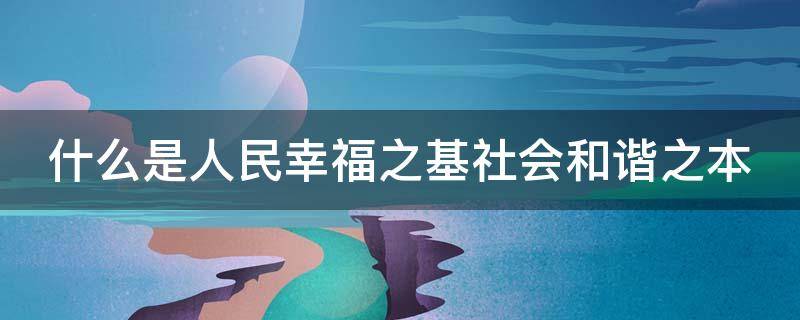什么是人民幸福之基社会和谐之本 什么是人民幸福之基社会和谐之本什么是发展的根本