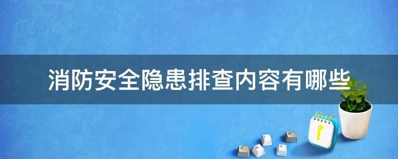 消防安全隐患排查内容有哪些（消防安全隐患排查内容有哪些填写）