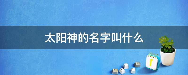 太阳神的名字叫什么?（埃及太阳神的名字叫什么）