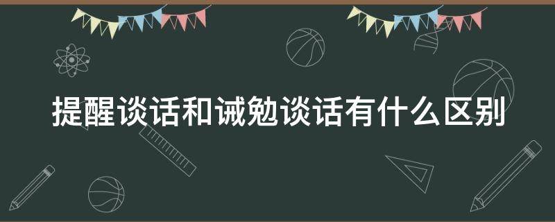 提醒谈话和诫勉谈话有什么区别（提醒谈话与诫勉谈话 哪个严重）