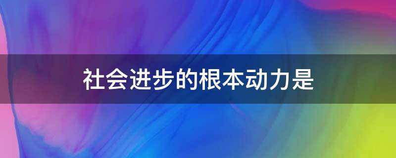 社会进步的根本动力是 社会进步的根本动力是社会基本矛盾运动判断题