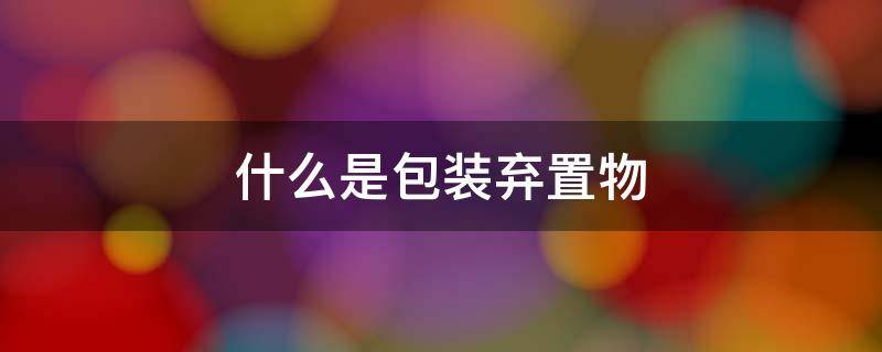 什么是包装弃置物 什么是包装废弃物品?