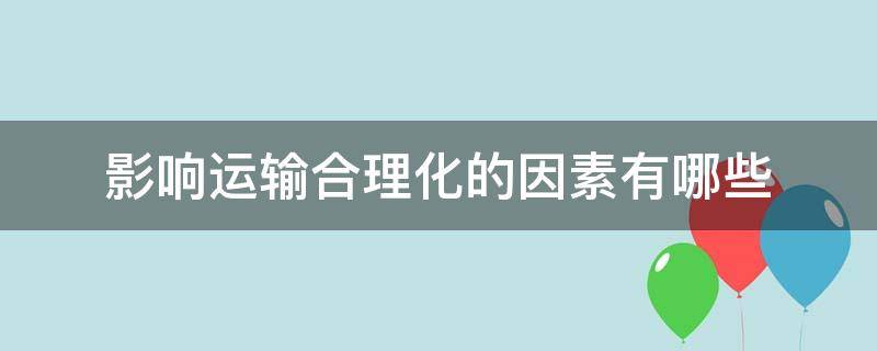 影响运输合理化的因素有哪些（影响运输合理化的因素有哪些方面）