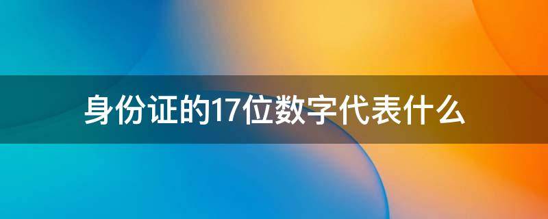 身份证的17位数字代表什么 身份证号的17位代表什么