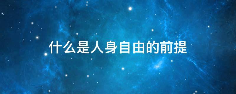 什么是人身自由的前提（什么是人身自由的前提是什么）