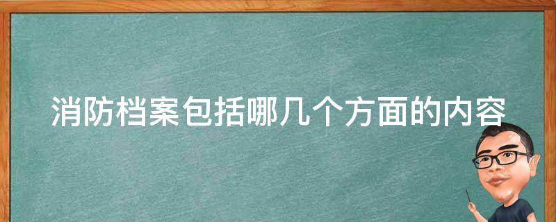 消防档案包括哪几个方面的内容（消防档案包括哪些内容?）