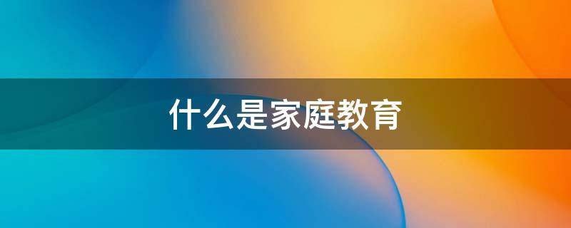 什么是家庭教育（什么是家庭教育指导师）