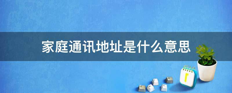 家庭通讯地址是什么意思 家庭通讯地址填什么?
