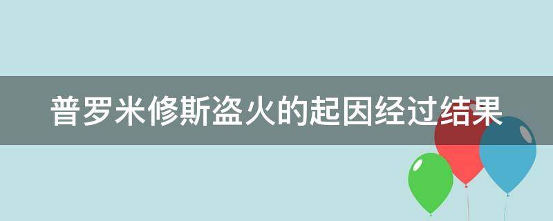 普罗米修斯盗火的起因经过结果 普罗米修斯盗火的起因经过结果作文