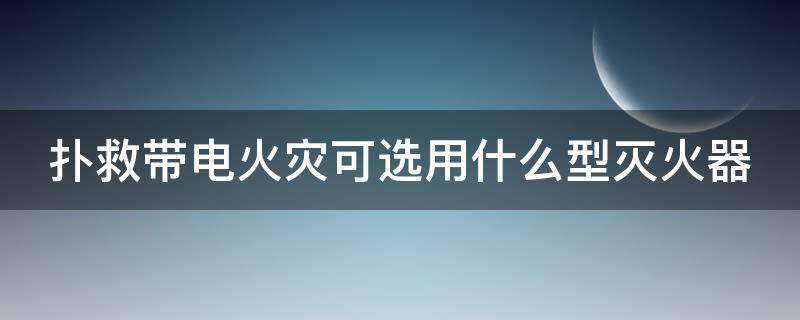 扑救带电火灾可选用什么型灭火器（扑救带电火灾可选用什么型灭火器）