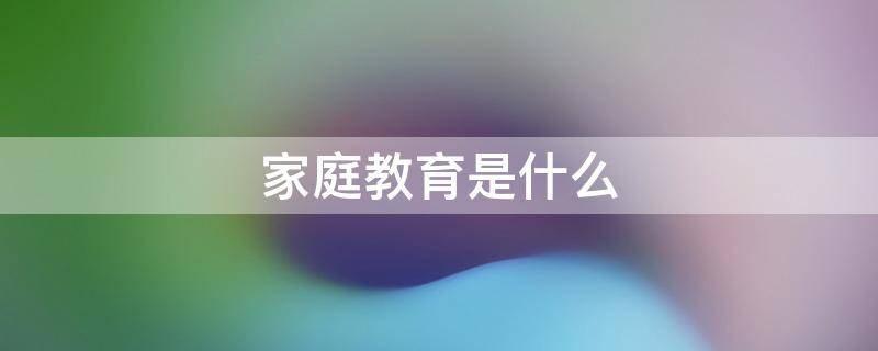 家庭教育是什么 最好的家庭教育是什么