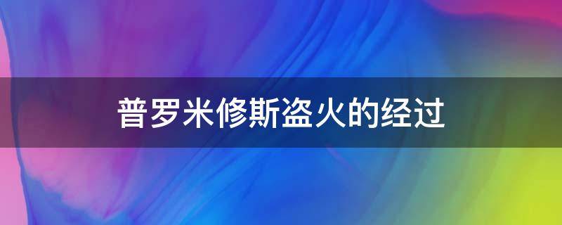 普罗米修斯盗火的经过 普罗米修斯盗火的经过不少于200字