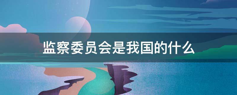 监察委员会是我国的什么 监察委员会是我国的什么?