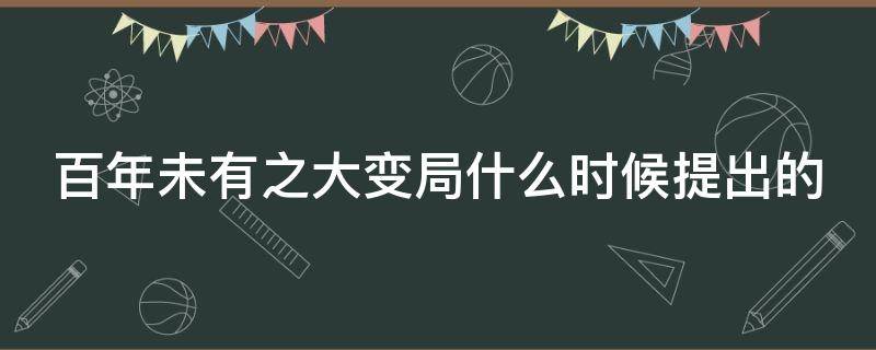 百年未有之大变局什么时候提出的 世界百年未有之大变局什么时候提出的