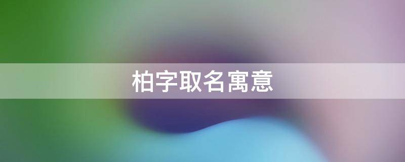 柏字取名寓意 柏字取名寓意男生