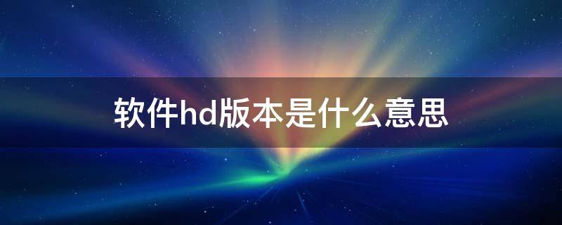 软件hd版本是什么意思 软件hd版本是什么意思,怎么关闭