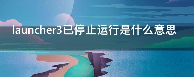 launcher3已停止运行是什么意思（launcher3已停止运行是什么意思虚拟机）