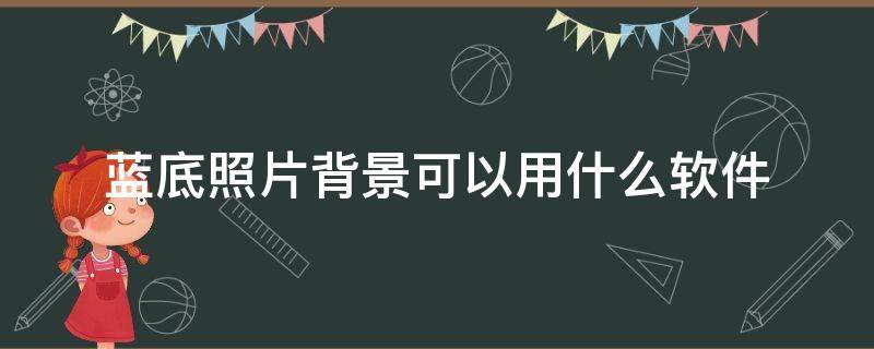 蓝底照片背景可以用什么软件 蓝底照片背景可以用什么软件手机