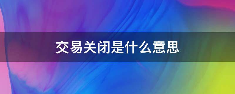 交易关闭是什么意思 交易关闭是什么意思钱去哪里了